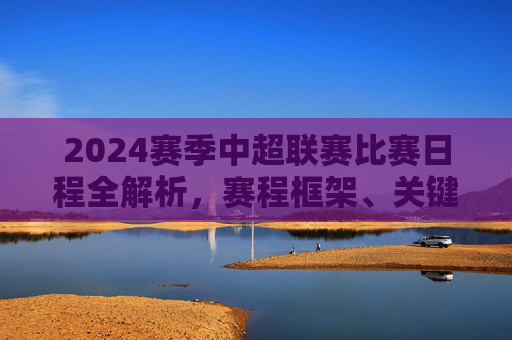 2024赛季中超联赛比赛日程全解析，赛程框架、关键节点与观赛指南，2024赛季中超联赛赛程全解析，框架、节点与观赛指南