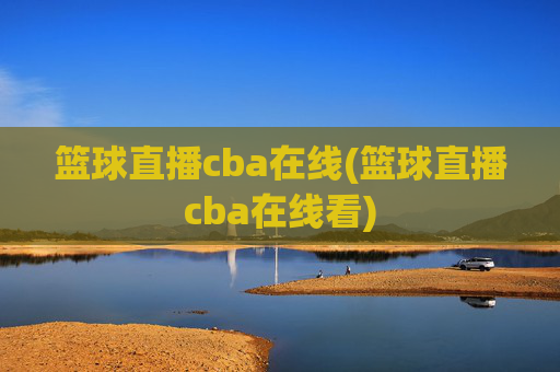 篮球直播cba在线(篮球直播cba在线看)
