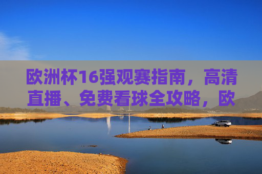 欧洲杯16强观赛指南,高清直播、免费看球全攻略,欧洲杯16强观赛全攻略,高清直播免费看球指南