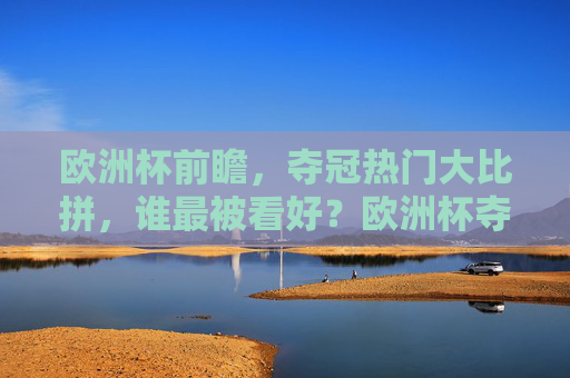 欧洲杯前瞻,夺冠热门大比拼,谁最被看好?欧洲杯夺冠热门大比拼,谁最被看好?