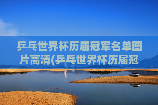乒乓世界杯历届冠军名单图片高清(乒乓世界杯历届冠军名单图片高清大图)