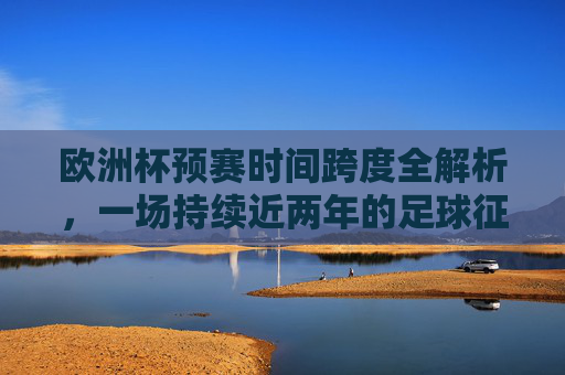 欧洲杯预赛时间跨度全解析,一场持续近两年的足球征程,欧洲杯预赛时间跨度全解析,持续近两年的足球征程