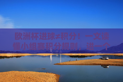 欧洲杯进球≠积分!一文读懂小组赛积分规则,进一个球到底算多少?欧洲杯小组赛积分规则,进球到底算多少分?