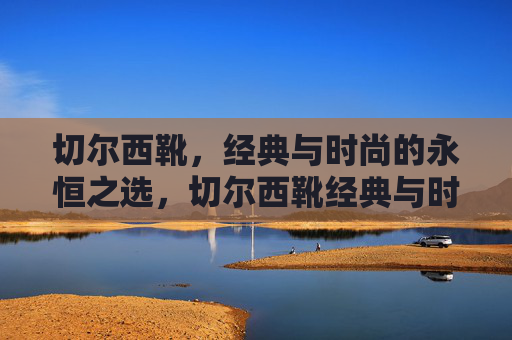 切尔西靴,经典与时尚的永恒之选,切尔西靴经典与时尚的永恒之选