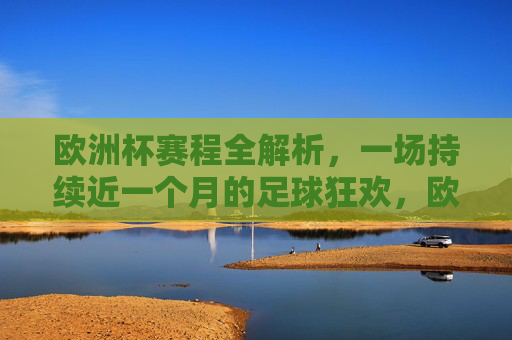 欧洲杯赛程全解析，一场持续近一个月的足球狂欢，欧洲杯赛程全解析，近一个月足球狂欢盛宴