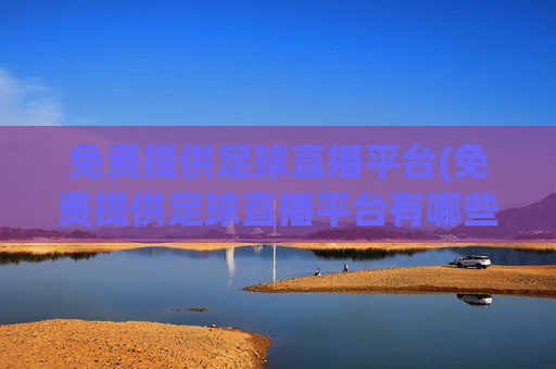 免费提供足球直播平台(免费提供足球直播平台有哪些)