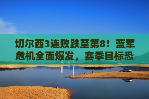 切尔西3连败跌至第8！蓝军危机全面爆发，赛季目标恐成泡影，切尔西3连败跌至第8，蓝军危机全面爆发赛季目标恐泡影