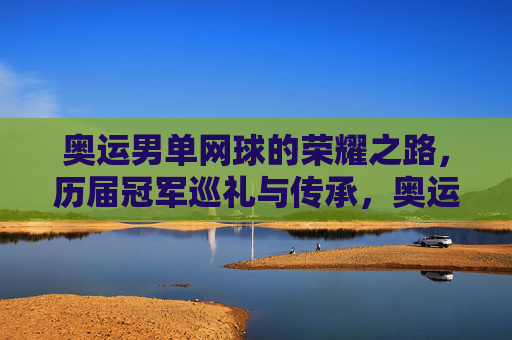 奥运男单网球的荣耀之路,历届冠军巡礼与传承,奥运男单网球荣耀之路,历届冠军巡礼与传承
