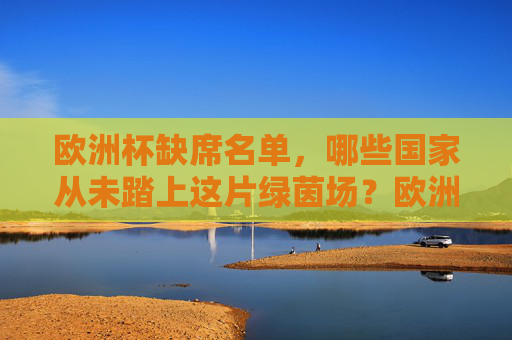 欧洲杯缺席名单,哪些国家从未踏上这片绿茵场?欧洲杯缺席名单,从未踏上绿茵场的国家
