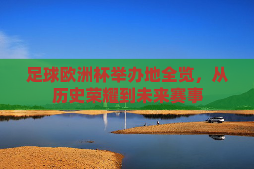 足球欧洲杯举办地全览,从历史荣耀到未来赛事