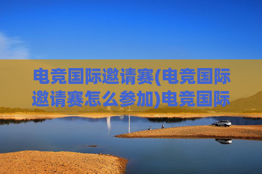 电竞国际邀请赛(电竞国际邀请赛怎么参加)电竞国际邀请赛怎么参加