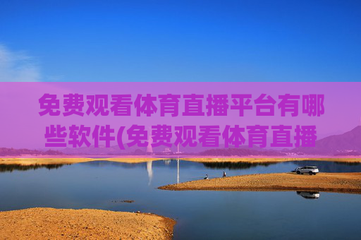 免费观看体育直播平台有哪些软件(免费观看体育直播平台有哪些软件可以看)