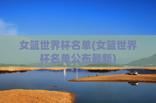 女篮世界杯名单(女篮世界杯名单公布最新)