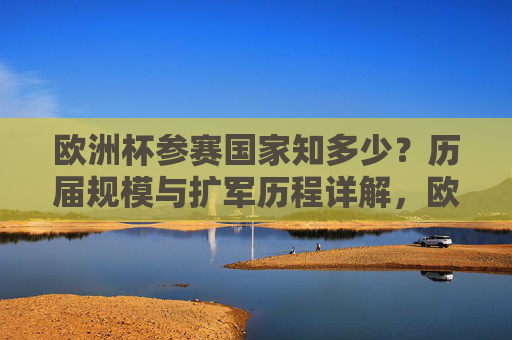欧洲杯参赛国家知多少？历届规模与扩军历程详解，欧洲杯参赛国家规模与扩军历程详解