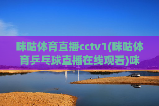 咪咕体育直播cctv1(咪咕体育乒乓球直播在线观看)咪咕体育CCTV1乒乓球直播在线观看