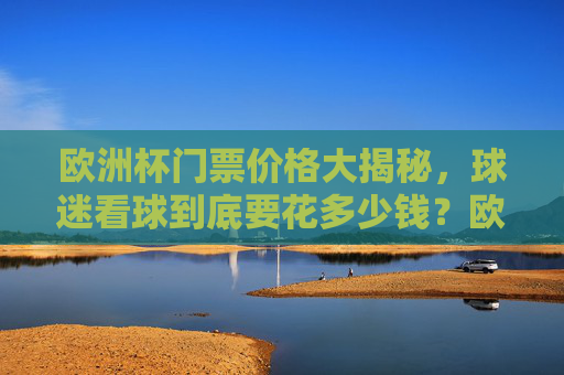 欧洲杯门票价格大揭秘,球迷看球到底要花多少钱?欧洲杯门票价格,球迷看球要花多少钱?