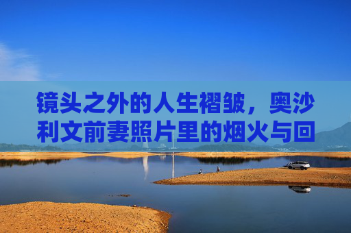 镜头之外的人生褶皱,奥沙利文前妻照片里的烟火与回响,镜头之外,奥沙利文前妻照片里的烟火回响与人生褶皱