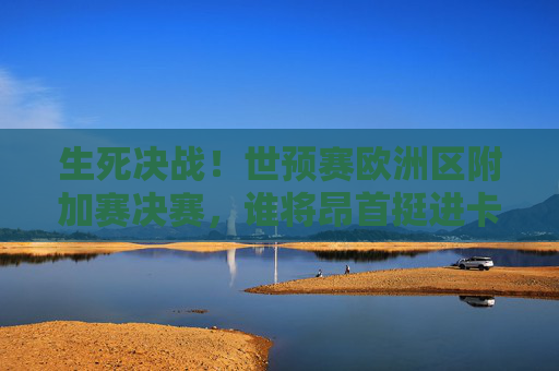 生死决战!世预赛欧洲区附加赛决赛,谁将昂首挺进卡塔尔世界杯?生死决战!欧洲区附加赛决赛,谁将挺进卡塔尔世界杯?
