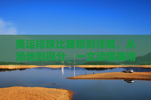 奥运排球比赛规则详解,从场地到得分,一文读懂赛场核心,奥运排球规则详解,从场地到得分,一文读懂赛场核心