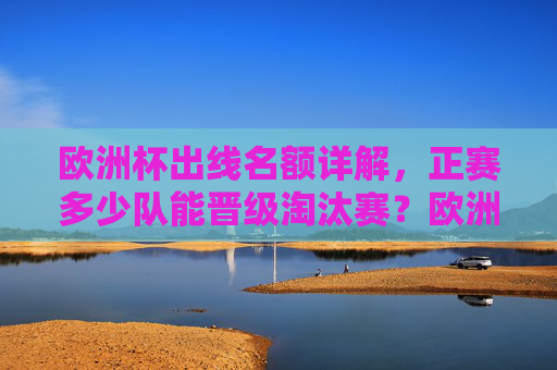 欧洲杯出线名额详解，正赛多少队能晋级淘汰赛？欧洲杯正赛出线名额详解，多少队能晋级淘汰赛？