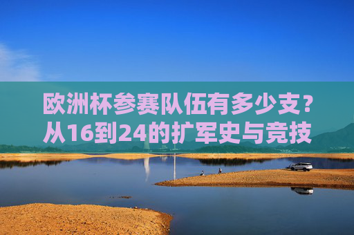 欧洲杯参赛队伍有多少支?从16到24的扩军史与竞技格局演变