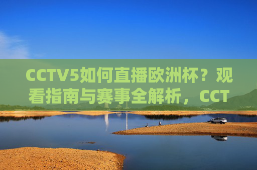 CCTV5如何直播欧洲杯？观看指南与赛事全解析，CCTV5欧洲杯直播全指南，观看方式与赛事全解析