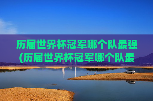 历届世界杯冠军哪个队最强(历届世界杯冠军哪个队最强大)历届世界杯冠军哪个队最强
