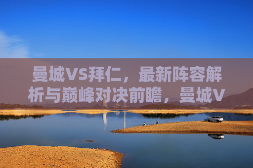 曼城VS拜仁，最新阵容解析与巅峰对决前瞻，曼城VS拜仁，最新阵容解析与巅峰对决前瞻