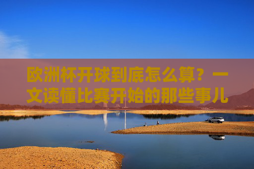 欧洲杯开球到底怎么算?一文读懂比赛开始的那些事儿,欧洲杯开球规则,一文读懂比赛开始那些事儿