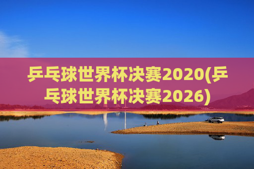 乒乓球世界杯决赛2020(乒乓球世界杯决赛2026)