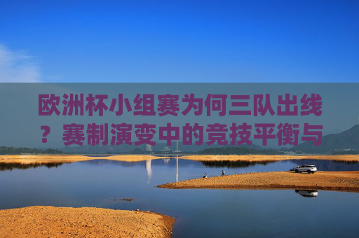 欧洲杯小组赛为何三队出线?赛制演变中的竞技平衡与扩军逻辑,欧洲杯小组赛三队出线,赛制演变、竞技平衡与扩军逻辑