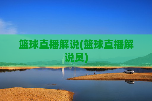 篮球直播解说(篮球直播解说员)