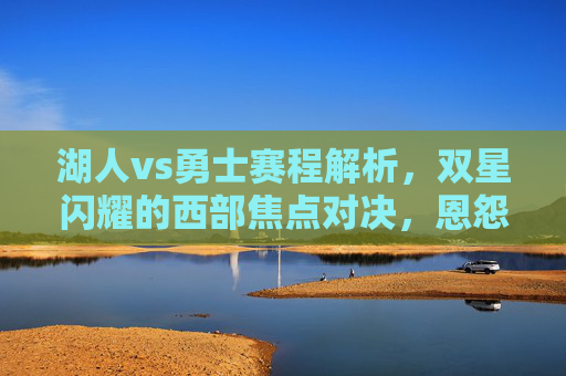 湖人vs勇士赛程解析,双星闪耀的西部焦点对决,恩怨再续,湖人vs勇士,赛程解析西部焦点双星对决,恩怨再续
