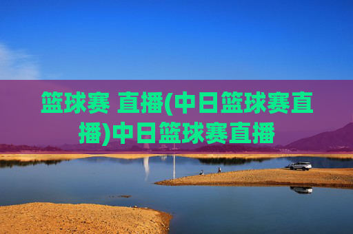 篮球赛 直播(中日篮球赛直播)中日篮球赛直播