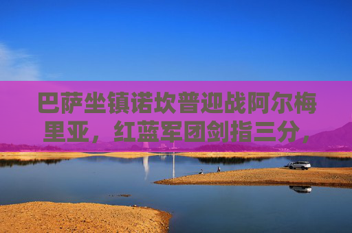 巴萨坐镇诺坎普迎战阿尔梅里亚，红蓝军团剑指三分，保级队全力阻击，巴萨坐镇诺坎普迎战阿尔梅里亚，剑指三分遇全力阻击