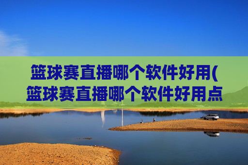 篮球赛直播哪个软件好用(篮球赛直播哪个软件好用点)篮球赛直播哪个软件好用