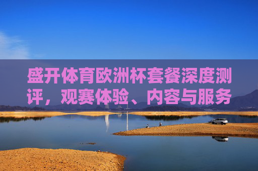 盛开体育欧洲杯套餐深度测评，观赛体验、内容与服务全解析，盛开体育欧洲杯套餐深度测评，观赛体验、内容与服务全解析