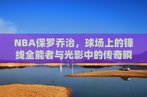 NBA保罗乔治,球场上的锋线全能者与光影中的传奇瞬间,保罗乔治,锋线全能者的光影传奇