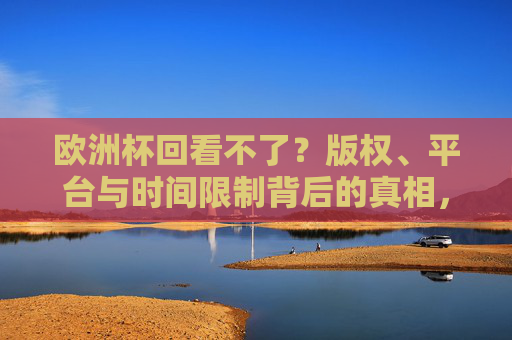 欧洲杯回看不了?版权、平台与时间限制背后的真相,欧洲杯回看受阻,版权、平台与时间限制的真相