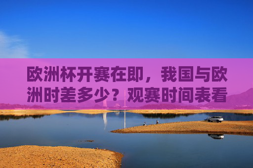 欧洲杯开赛在即，我国与欧洲时差多少？观赛时间表看这里，欧洲杯开赛在即，我国与欧洲时差及观赛时间表