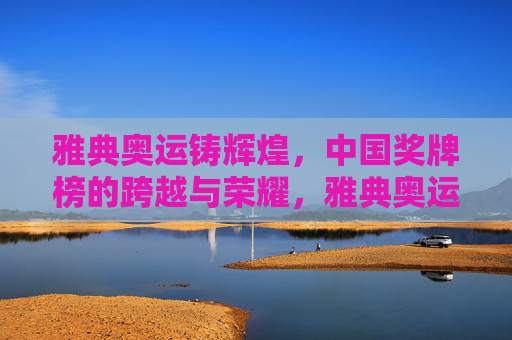 雅典奥运铸辉煌，中国奖牌榜的跨越与荣耀，雅典奥运铸辉煌，中国奖牌榜跨越与荣耀