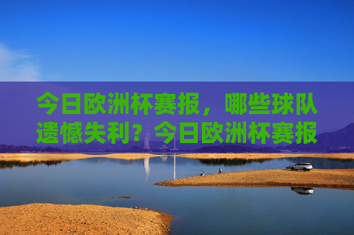 今日欧洲杯赛报,哪些球队遗憾失利?今日欧洲杯赛报,哪些球队遗憾失利?