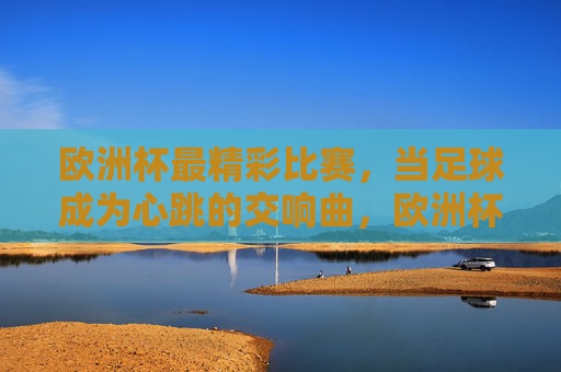 欧洲杯最精彩比赛,当足球成为心跳的交响曲,欧洲杯足球心跳交响曲