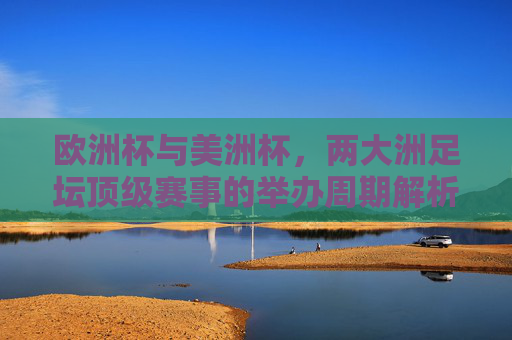 欧洲杯与美洲杯,两大洲足坛顶级赛事的举办周期解析,欧洲杯与美洲杯,两大洲顶级赛事举办周期解析