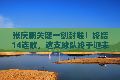 张庆鹏关键一剑封喉!终结14连败,这支球队终于迎来曙光,张庆鹏一剑封喉终结14连败,球队曙光乍现