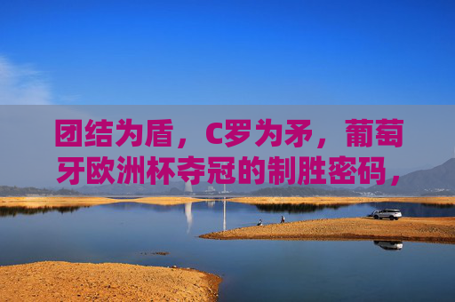 团结为盾，C罗为矛，葡萄牙欧洲杯夺冠的制胜密码，团结为盾，C罗为矛，葡萄牙欧洲杯夺冠密码