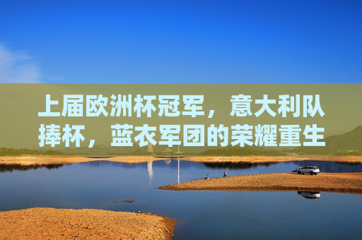 上届欧洲杯冠军,意大利队捧杯,蓝衣军团的荣耀重生,意大利蓝衣军团荣耀重生,问鼎上届欧洲杯