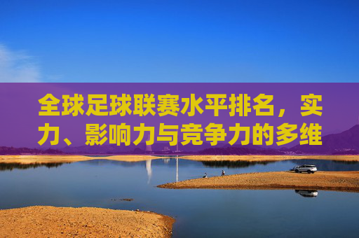 全球足球联赛水平排名,实力、影响力与竞争力的多维解析,全球足球联赛水平排名,实力、影响力与竞争力的多维解析