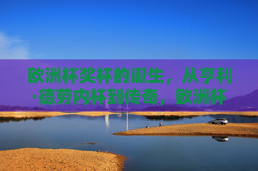 欧洲杯奖杯的诞生，从亨利·德劳内杯到传奇，欧洲杯奖杯的诞生，从亨利·德劳内杯到传奇