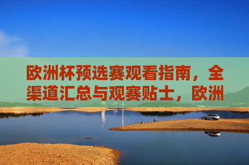 欧洲杯预选赛观看指南,全渠道汇总与观赛贴士,欧洲杯预选赛观看指南,全渠道汇总与观赛贴士